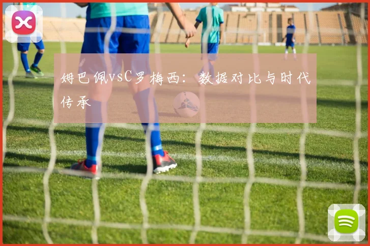 姆巴佩vsC罗梅西：数据对比与时代传承