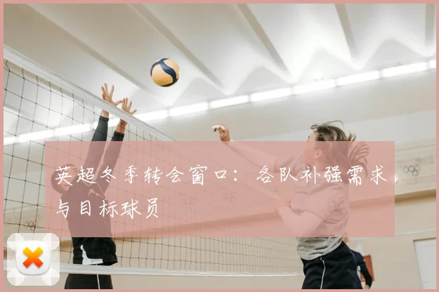 英超冬季转会窗口:各队补强需求与目标球员