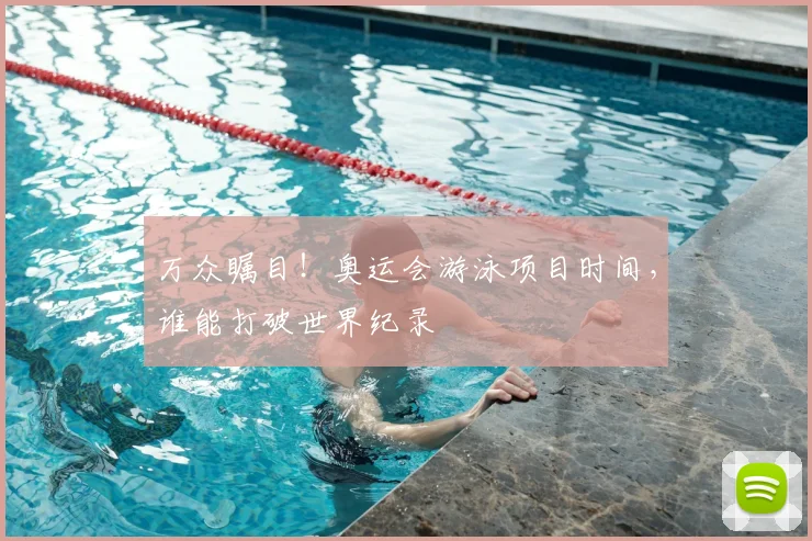 万众瞩目!奥运会游泳项目时间,谁能打破世界纪录