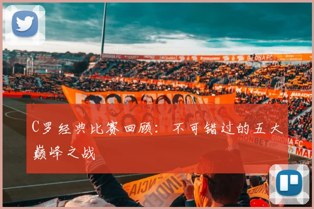 C罗经典比赛回顾：不可错过的五大巅峰之战