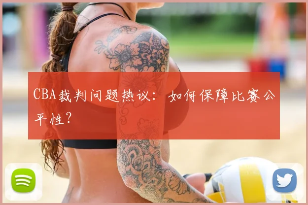CBA裁判问题热议：如何保障比赛公平性？