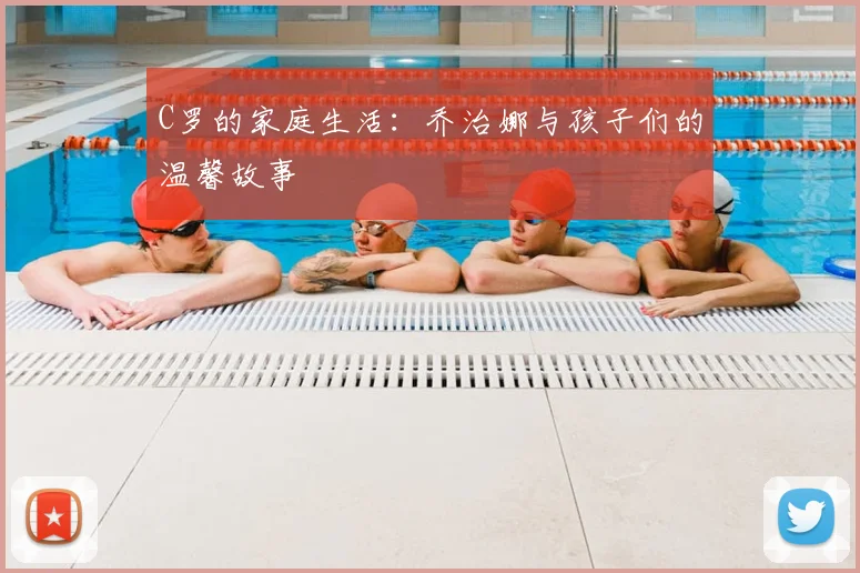 C罗的家庭生活：乔治娜与孩子们的温馨故事