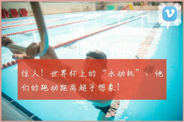 惊人！世界杯上的“永动机”，他们的跑动距离超乎想象！