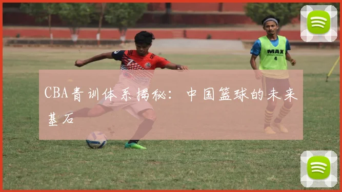 CBA青训体系揭秘：中国篮球的未来基石