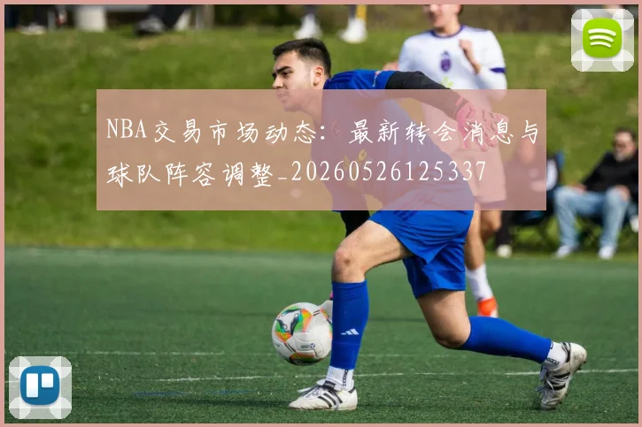 NBA交易市场动态：最新转会消息与球队阵容调整_20260526125337