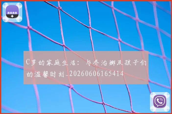 C罗的家庭生活：与乔治娜及孩子们的温馨时刻_20260606165414