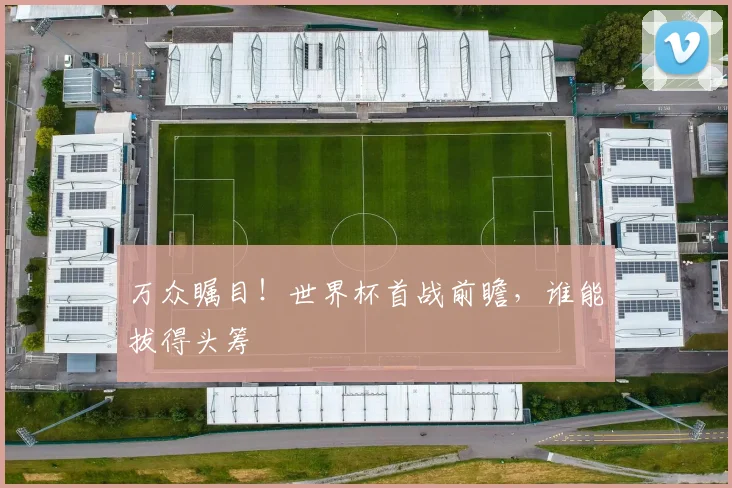 万众瞩目！世界杯首战前瞻，谁能拔得头筹