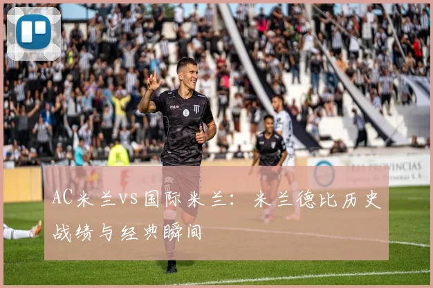 AC米兰vs国际米兰:米兰德比历史战绩与经典瞬间