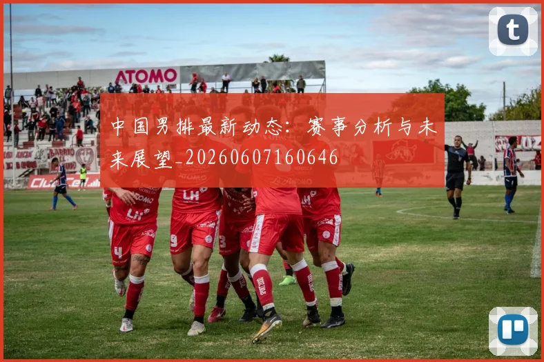 中国男排最新动态:赛事分析与未来展望_20260607160646