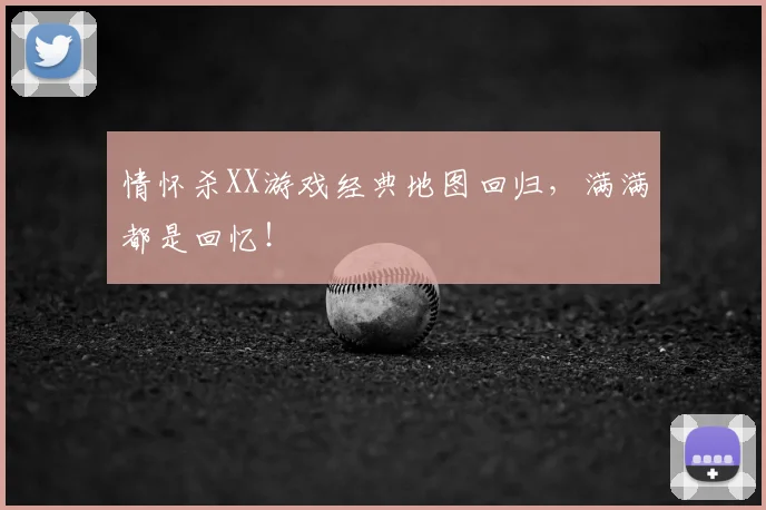 情怀杀XX游戏经典地图回归，满满都是回忆！
