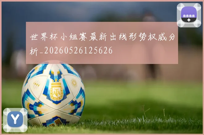 世界杯小组赛最新出线形势权威分析_20260526125626