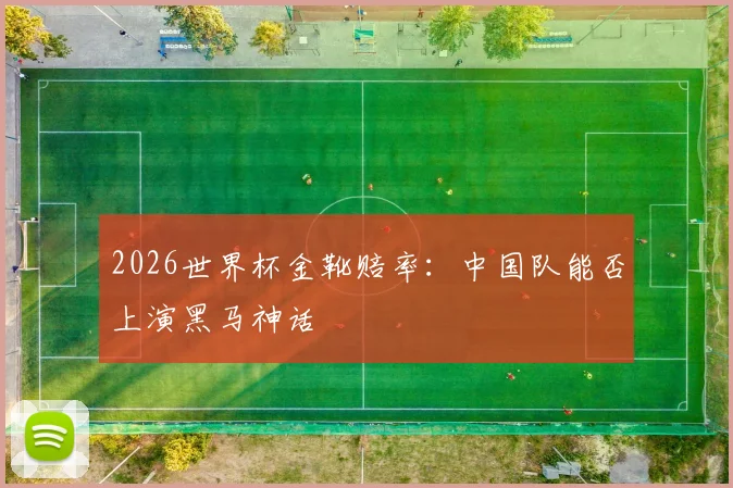 2026世界杯金靴赔率:中国队能否上演黑马神话