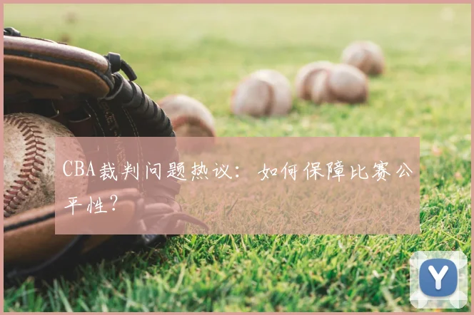 CBA裁判问题热议：如何保障比赛公平性？