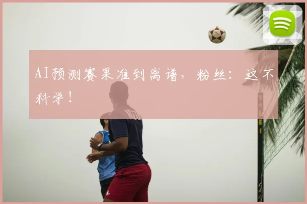 AI预测赛果准到离谱，粉丝：这不科学！