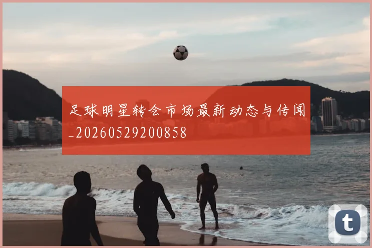 足球明星转会市场最新动态与传闻_20260529200858