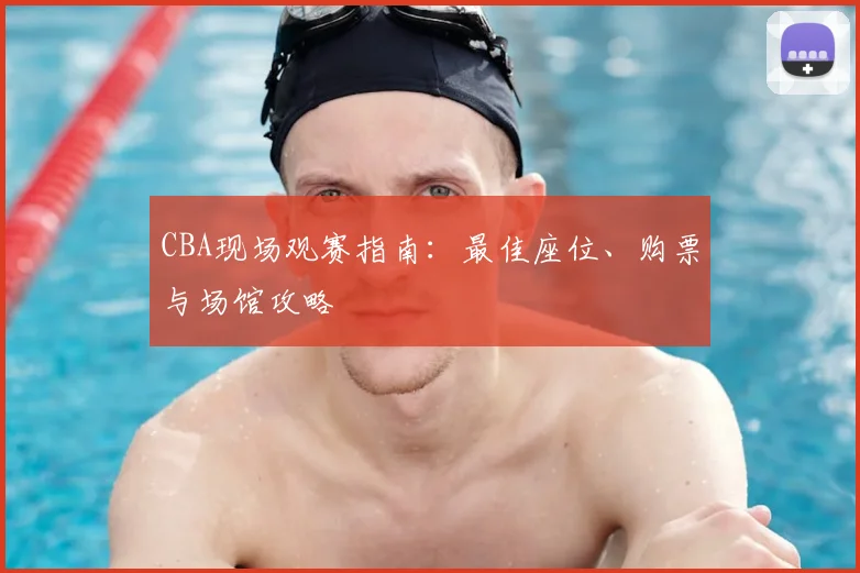 CBA现场观赛指南：最佳座位、购票与场馆攻略