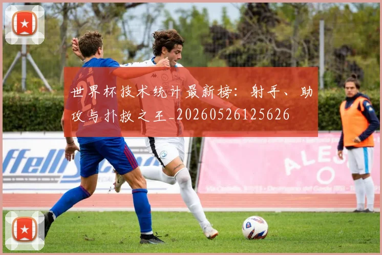 世界杯技术统计最新榜：射手、助攻与扑救之王_20260526125626