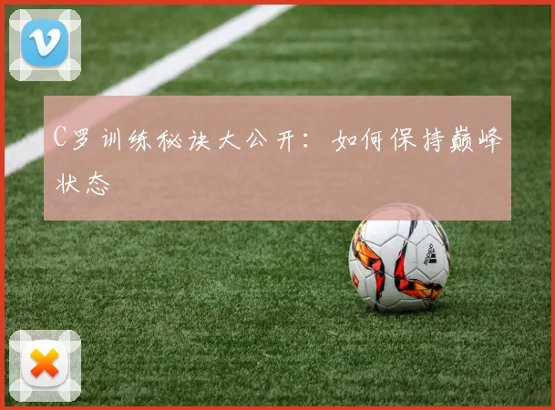 C罗训练秘诀大公开：如何保持巅峰状态