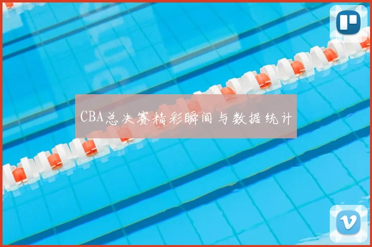 CBA总决赛精彩瞬间与数据统计
