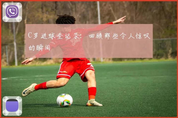 C罗进球全记录：回顾那些令人惊叹的瞬间