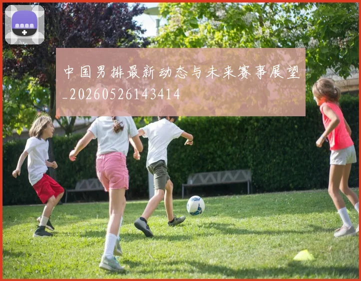 中国男排最新动态与未来赛事展望_20260526143414