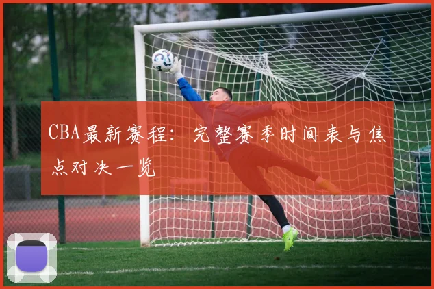 CBA最新赛程：完整赛季时间表与焦点对决一览