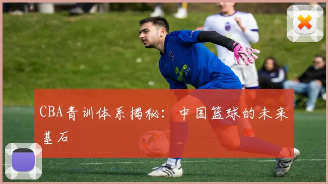 CBA青训体系揭秘：中国篮球的未来基石