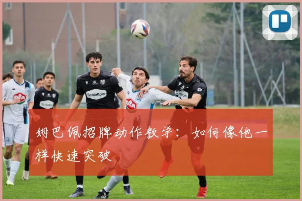 姆巴佩招牌动作教学：如何像他一样快速突破