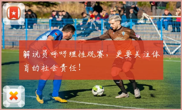 解说员呼吁理性观赛，更要关注体育的社会责任！