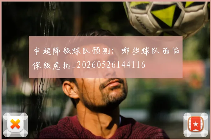 中超降级球队预测:哪些球队面临保级危机_20260526144116