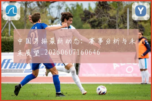 中国男排最新动态：赛事分析与未来展望_20260607160646