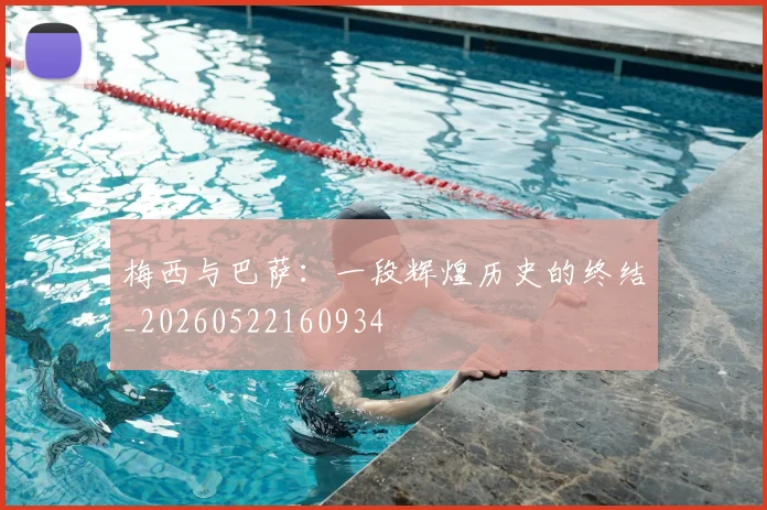 梅西与巴萨：一段辉煌历史的终结_20260522160934