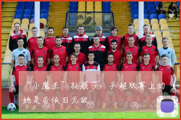 “小魔王”孙颖莎，乒超联赛上的她是否依旧无敌