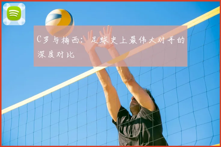 C罗与梅西：足球史上最伟大对手的深度对比