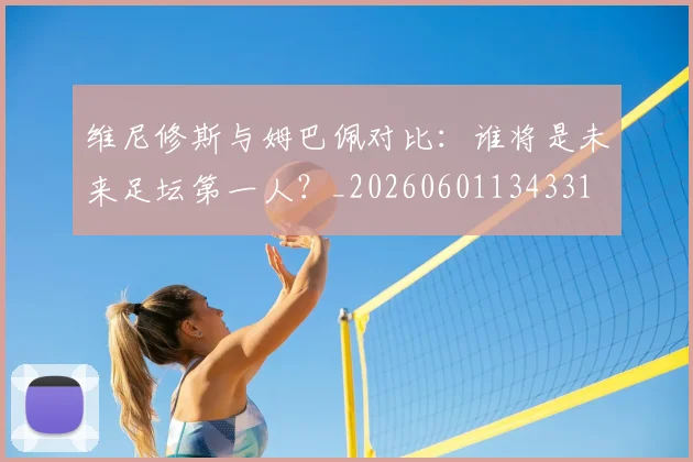 维尼修斯与姆巴佩对比：谁将是未来足坛第一人？_20260601134331