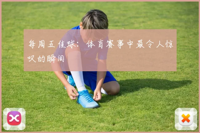 每周五佳球：体育赛事中最令人惊叹的瞬间