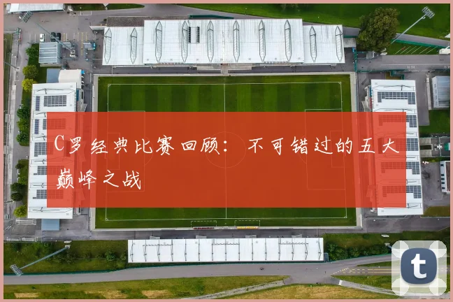 C罗经典比赛回顾：不可错过的五大巅峰之战