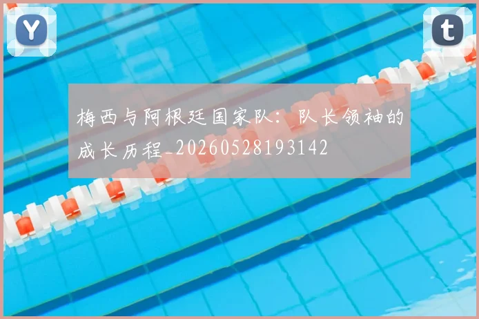梅西与阿根廷国家队：队长领袖的成长历程_20260528193142
