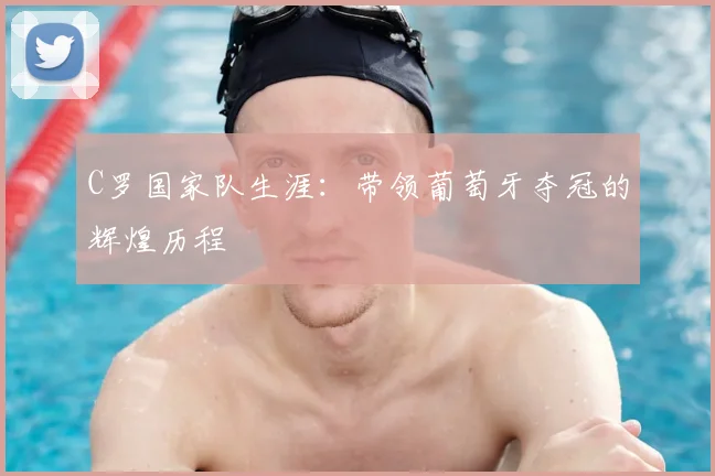 C罗国家队生涯：带领葡萄牙夺冠的辉煌历程