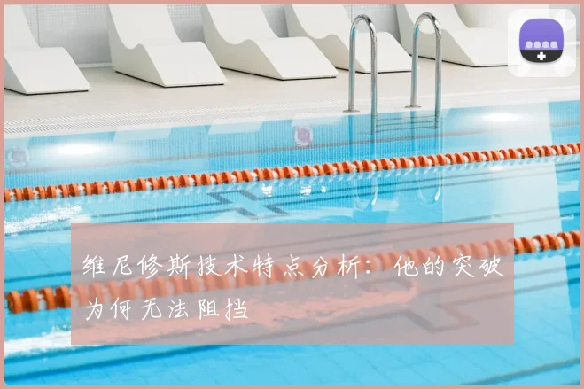 维尼修斯技术特点分析：他的突破为何无法阻挡