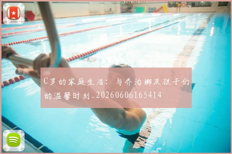 C罗的家庭生活：与乔治娜及孩子们的温馨时刻_20260606165414