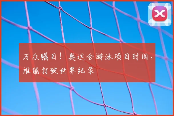 万众瞩目！奥运会游泳项目时间，谁能打破世界纪录