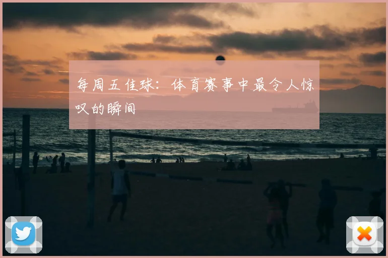 每周五佳球:体育赛事中最令人惊叹的瞬间