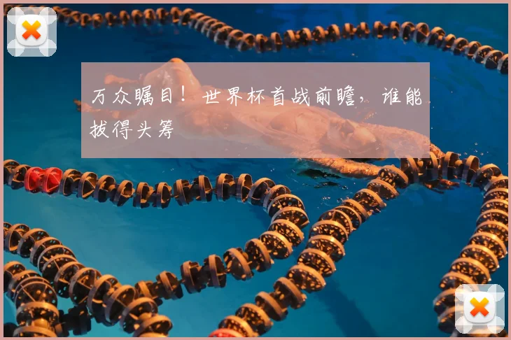 万众瞩目!世界杯首战前瞻,谁能拔得头筹