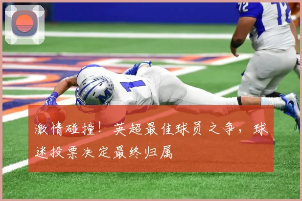 激情碰撞!英超最佳球员之争,球迷投票决定最终归属