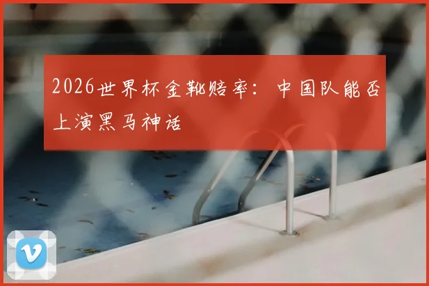 2026世界杯金靴赔率：中国队能否上演黑马神话