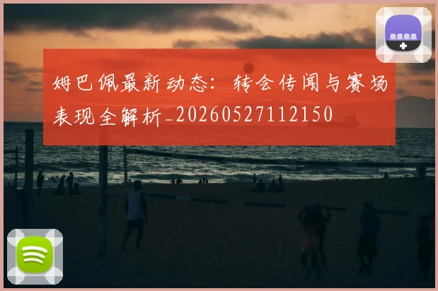 姆巴佩最新动态：转会传闻与赛场表现全解析_20260527112150