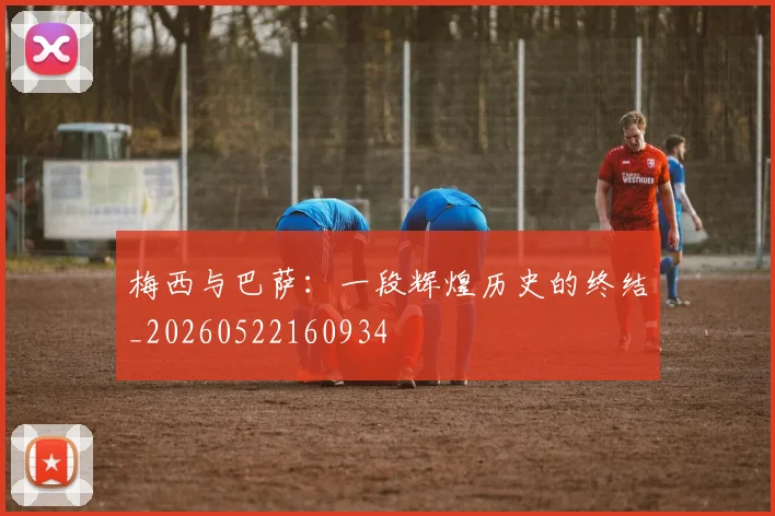 梅西与巴萨:一段辉煌历史的终结_20260522160934