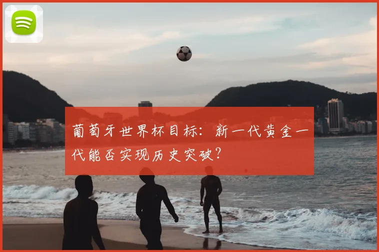 葡萄牙世界杯目标：新一代黄金一代能否实现历史突破？