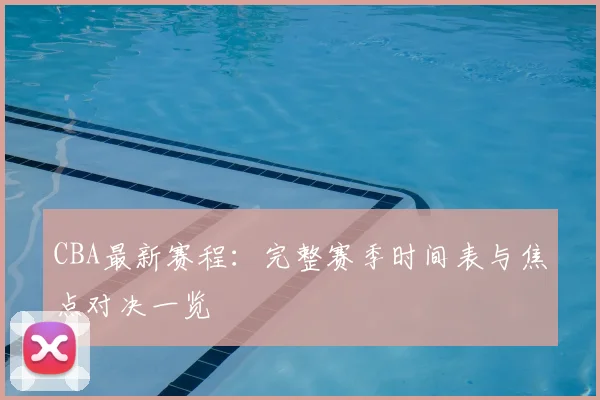 CBA最新赛程：完整赛季时间表与焦点对决一览